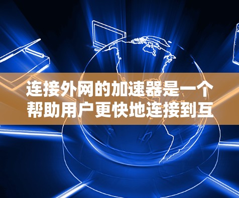 连接外网的加速器是一个帮助用户更快地连接到互联网的工具。以下是详细的步骤指南
