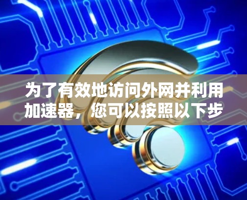 为了有效地访问外网并利用加速器,您可以按照以下步骤操作 为了有效地访问外网并利用加速器,您可以按照以下步骤操作