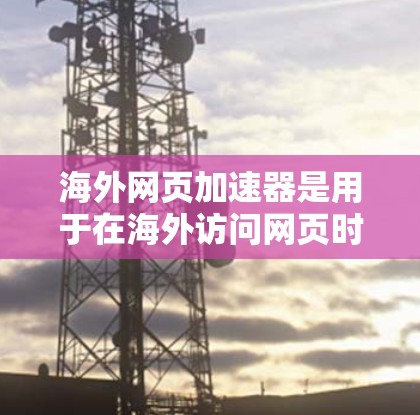 海外网页加速器是用于在海外访问网页时提升下载速度的工具。它通过网络加速技术将用户连接到目标服务器，从而减少下载延迟和网络延迟。以下是一些常见的海外网页加速器工具