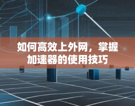 如何高效上外网，掌握加速器的使用技巧