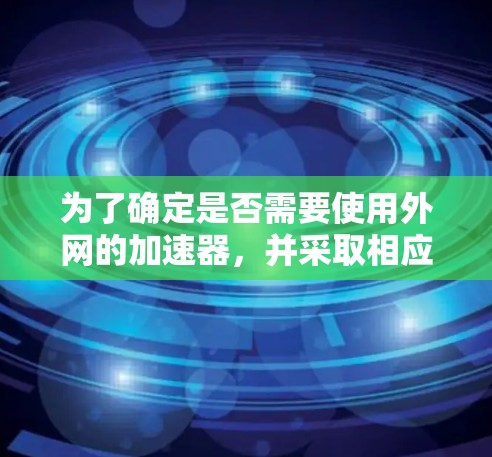 为了确定是否需要使用外网的加速器,并采取相应的措施,可以按照以下步骤进行 为了确定是否需要使用外网的加速器,并采取相应的措施,可以按照以下步骤进行