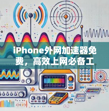 iPhone外网加速器免费,高效上网必备工具 iPhone外网加速器免费,高效上网必备工具