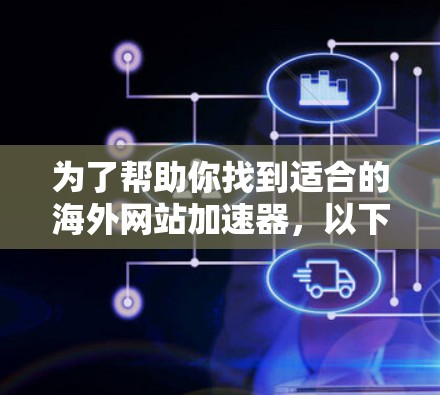 为了帮助你找到适合的海外网站加速器,以下是一些综合考虑因素的推荐 为了帮助你找到适合的海外网站加速器,以下是一些综合考虑因素的推荐