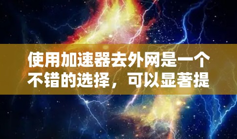 使用加速器去外网是一个不错的选择,可以显著提高你的网络速度。以下是一个清晰的步骤指南,帮助您顺利使用加速器 使用加速器去外网是一个不错的选择,可以显著提高你的网络速度。以下是一个清晰的步骤指南,帮助您顺利使用加速器