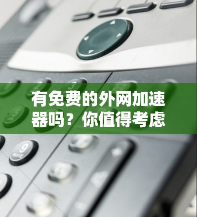 有免费的外网加速器吗？你值得考虑的选项推荐
