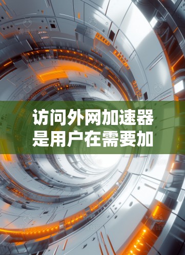 访问外网加速器是用户在需要加速下载或文件传输时常见的操作。以下是一些步骤和建议,帮助您正确访问外网加速器 访问外网加速器是用户在需要加速下载或文件传输时常见的操作。以下是一些步骤和建议,帮助您正确访问外网加速器