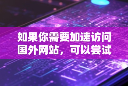 如果你需要加速访问国外网站,可以尝试使用以下加速工具来提升速度 如果你需要加速访问国外网站,可以尝试使用以下加速工具来提升速度