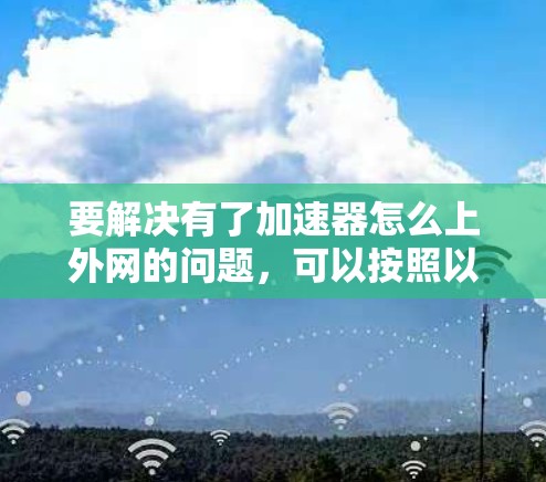 要解决有了加速器怎么上外网的问题,可以按照以下步骤进行 要解决有了加速器怎么上外网的问题,可以按照以下步骤进行