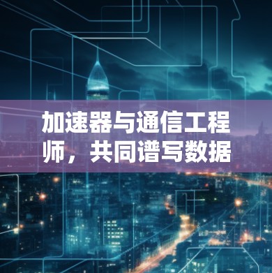 加速器与通信工程师，共同谱写数据传输新篇章