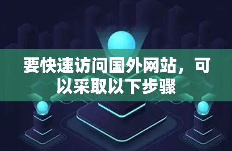 要快速访问国外网站,可以采取以下步骤 要快速访问国外网站,可以采取以下步骤