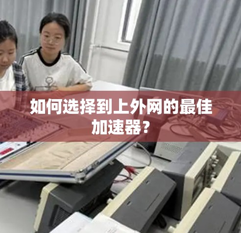 如何选择到上外网的最佳加速器? 如何选择到上外网的最佳加速器?