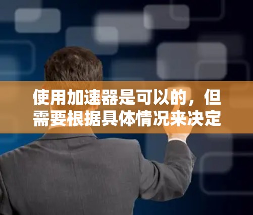 使用加速器是可以的，但需要根据具体情况来决定。加速器通常用于连接到外部网络，例如VPN、HTTP、FTP等。以下是一些建议和注意事项