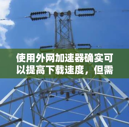 使用外网加速器确实可以提高下载速度,但需要特别注意以下几点以避免问题 使用外网加速器确实可以提高下载速度,但需要特别注意以下几点以避免问题