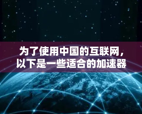 为了使用中国的互联网,以下是一些适合的加速器及其操作方法 为了使用中国的互联网,以下是一些适合的加速器及其操作方法