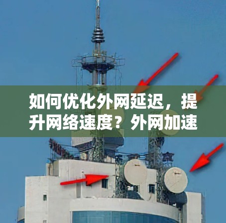 如何优化外网延迟,提升网络速度?外网加速器秘籍 如何优化外网延迟,提升网络速度?外网加速器秘籍