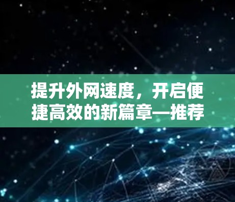 提升外网速度，开启便捷高效的新篇章—推荐一款专业的外网加速器
