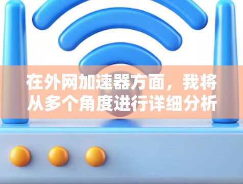 在外网加速器方面,我将从多个角度进行详细分析,以帮助你做出明智的选择 在外网加速器方面,我将从多个角度进行详细分析,以帮助你做出明智的选择