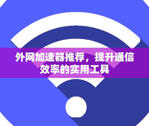 外网加速器推荐,提升通信效率的实用工具 外网加速器推荐,提升通信效率的实用工具