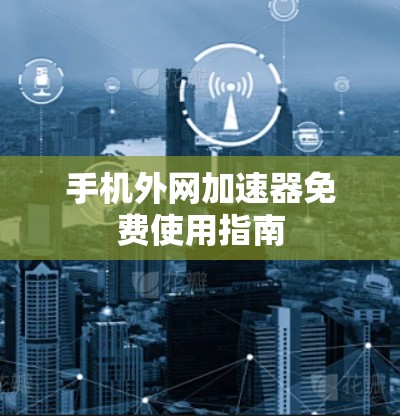 手机外网加速器免费使用指南 手机外网加速器免费使用指南