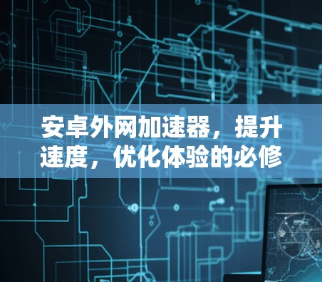 安卓外网加速器,提升速度,优化体验的必修课 安卓外网加速器,提升速度,优化体验的必修课