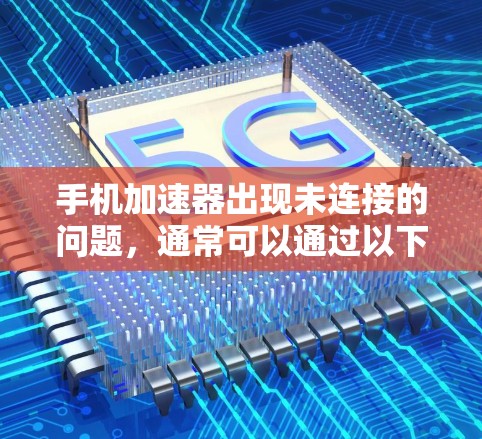 手机加速器出现未连接的问题，通常可以通过以下步骤进行排查和解决