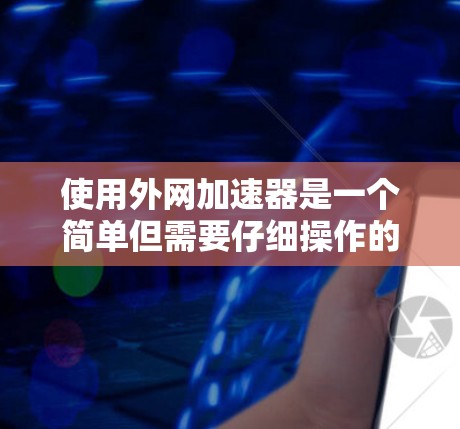 使用外网加速器是一个简单但需要仔细操作的过程。以下是一个详细的指南，帮助你顺利使用外网加速器