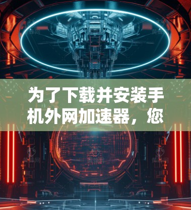 为了下载并安装手机外网加速器，您可以按照以下步骤进行