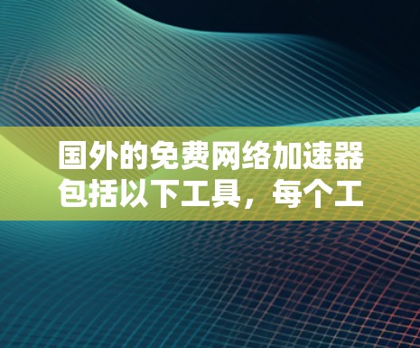 国外的免费网络加速器包括以下工具，每个工具都有其功能和使用限制