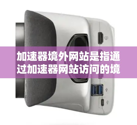 加速器境外网站是指通过加速器网站访问的境外网站。这些网站通常在国际或跨国的平台上存在，用户通过加速器加速访问。以下是一些关键点
