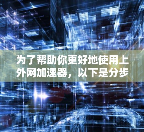 为了帮助你更好地使用上外网加速器，以下是分步骤的建议和信息