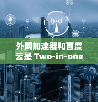 外网加速器和百度云是 Two-in-one 力量，可以有效提升你的下载效率和速度。以下是一些推荐的外网加速器，适合在外网加速使用百度云文件