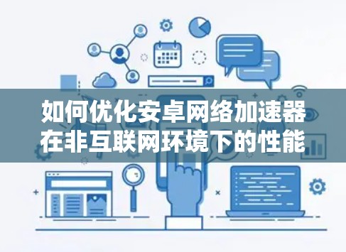 如何优化安卓网络加速器在非互联网环境下的性能 如何优化安卓网络加速器在非互联网环境下的性能