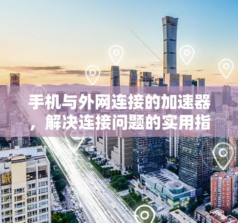 手机与外网连接的加速器,解决连接问题的实用指南 手机与外网连接的加速器,解决连接问题的实用指南