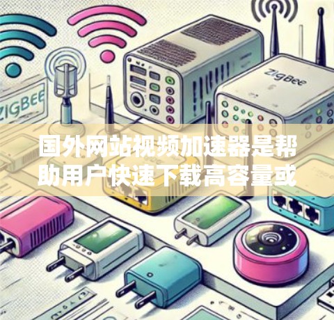 国外网站视频加速器是帮助用户快速下载高容量或速度要求较高的视频网站的工具。这些加速器通常提供多种选择，根据需求和预算的不同，可以选择适合的加速器。以下是一些常用的国外视频加速器推荐