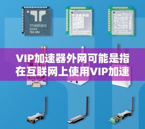 VIP加速器外网可能是指在互联网上使用VIP加速器服务,用于快速连接到高速网络。VIP加速器通常是指提供高速、安全、可靠的网络连接工具,用户可以通过这些工具快速连接到目标网站或服务器 VIP加速器外网可能是指在互联网上使用VIP加速器服务,用于快速连接到高速网络。VIP加速器通常是指提供高速、安全、可靠的网络连接工具,用户可以通过这些工具快速连接到目标网站或服务器