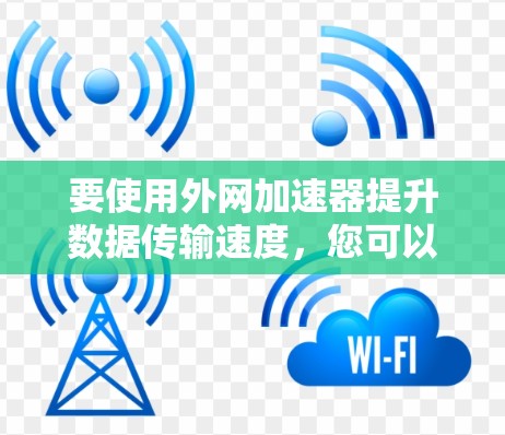 要使用外网加速器提升数据传输速度，您可以按照以下步骤操作