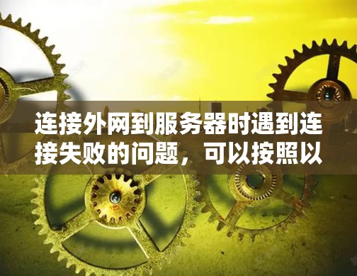 连接外网到服务器时遇到连接失败的问题，可以按照以下步骤进行排查和解决