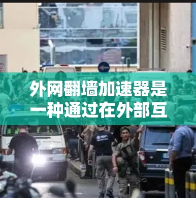 外网翻墙加速器是一种通过在外部互联网上安装加速软件来加速下载速度的技术，允许用户在没有本地服务器的情况下进行加速。以下是一个详细的步骤指南，帮助你更好地理解和使用外网翻墙加速器