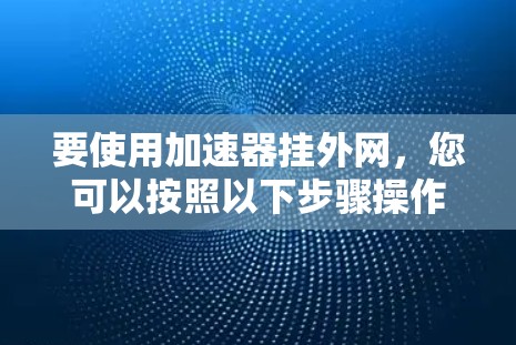 要使用加速器挂外网,您可以按照以下步骤操作 要使用加速器挂外网,您可以按照以下步骤操作