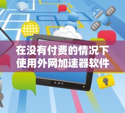 在没有付费的情况下使用外网加速器软件,可以通过以下步骤和建议来实现 在没有付费的情况下使用外网加速器软件,可以通过以下步骤和建议来实现