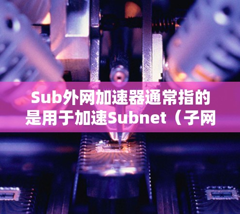 Sub外网加速器通常指的是用于加速Subnet（子网）或VPN（VPN）服务的工具。以下是一些可能的解释和使用步骤