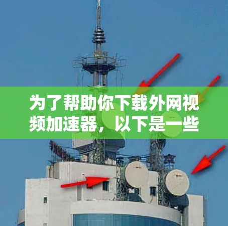 为了帮助你下载外网视频加速器，以下是一些步骤和建议