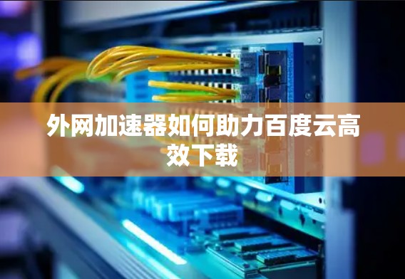 外网加速器如何助力百度云高效下载
