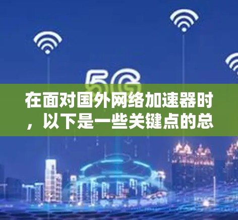 在面对国外网络加速器时，以下是一些关键点的总结和建议