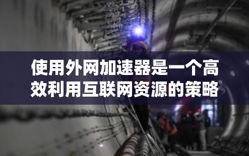 使用外网加速器是一个高效利用互联网资源的策略，可以帮助你更快地获取所需内容。以下是一个结构化的指南，帮助你系统地使用外网加速器