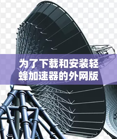 为了下载和安装轻蜂加速器的外网版，您可以按照以下步骤进行