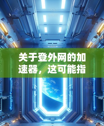 关于登外网的加速器，这可能指的是在网页加载时快速访问外部网站的加速器或工具。以下是一些常见的加速器推荐，可以帮助您在网页加载时更快地访问外部资源