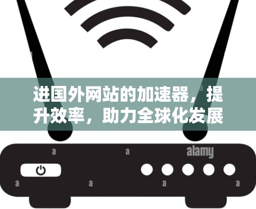 进国外网站的加速器，提升效率，助力全球化发展