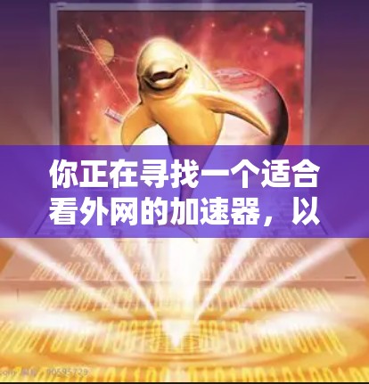 你正在寻找一个适合看外网的加速器，以下是一些实用的建议和推荐