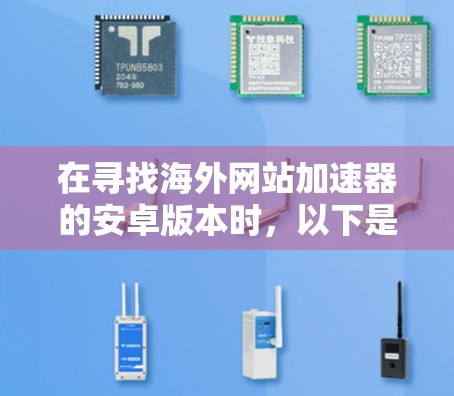 在寻找海外网站加速器的安卓版本时，以下是一些推荐的选择，每个工具都有其独特的优势和适用场景